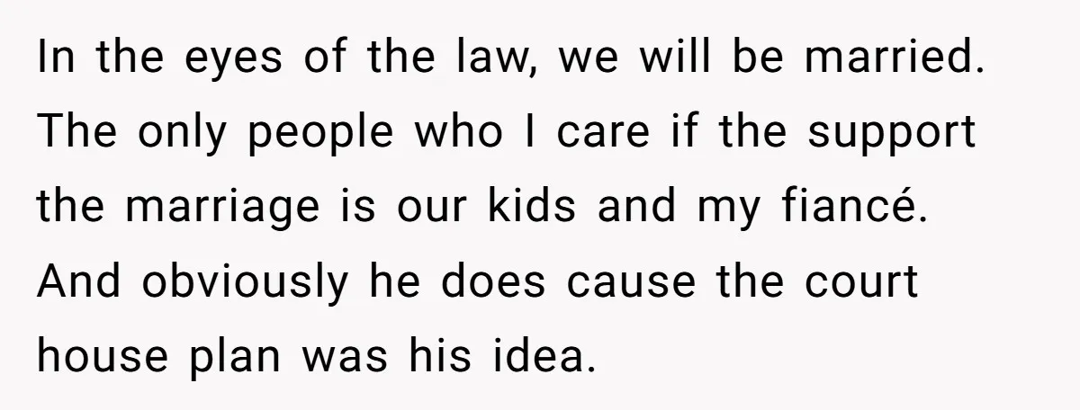 In the eyes of the law, we will be married. The only people who I care if the support the marriage is our kids and my fiancé. And obviously he...