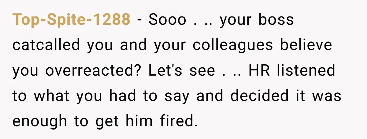 Top-Spite-1288 − Sooo . .. your boss catcalled you and your colleagues believe you overreacted? Let's see . .. HR listened to what you had to say and decided it...