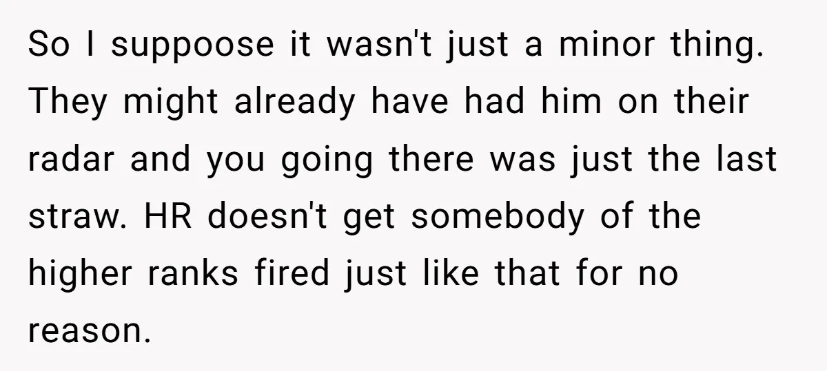 So I suppoose it wasn't just a minor thing. They might already have had him on their radar and you going there was just the last straw. HR doesn't get...