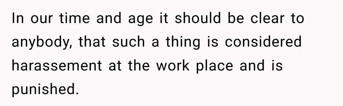 In our time and age it should be clear to anybody, that such a thing is considered harassement at the work place and is punished.
