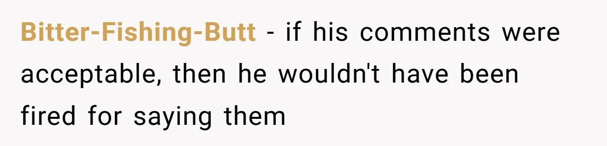 Bitter-Fishing-Butt − if his comments were acceptable, then he wouldn't have been fired for saying them