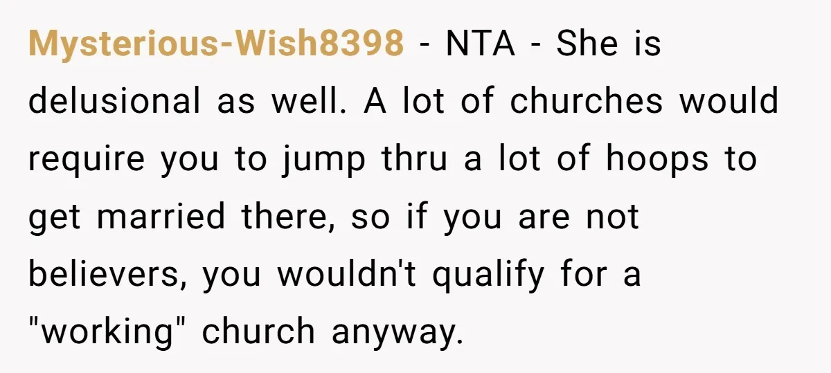 Mysterious-Wish8398 − NTA - She is delusional as well. A lot of churches would require you to jump thru a lot of hoops to get married there, so if you...