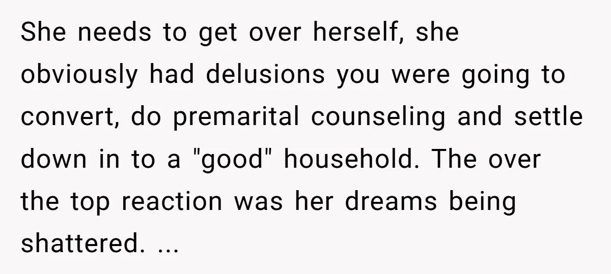 She needs to get over herself, she obviously had delusions you were going to convert, do premarital counseling and settle down in to a "good" household. The over the top...