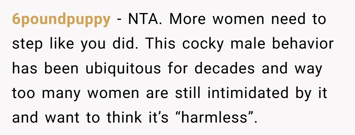 6poundpuppy − NTA. More women need to step like you did. This cocky male behavior has been ubiquitous for decades and way too many women are still intimidated by it...