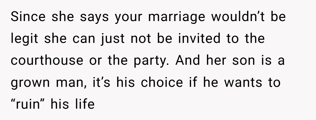 Since she says your marriage wouldn’t be legit she can just not be invited to the courthouse or the party. And her son is a grown man, it’s his choice...
