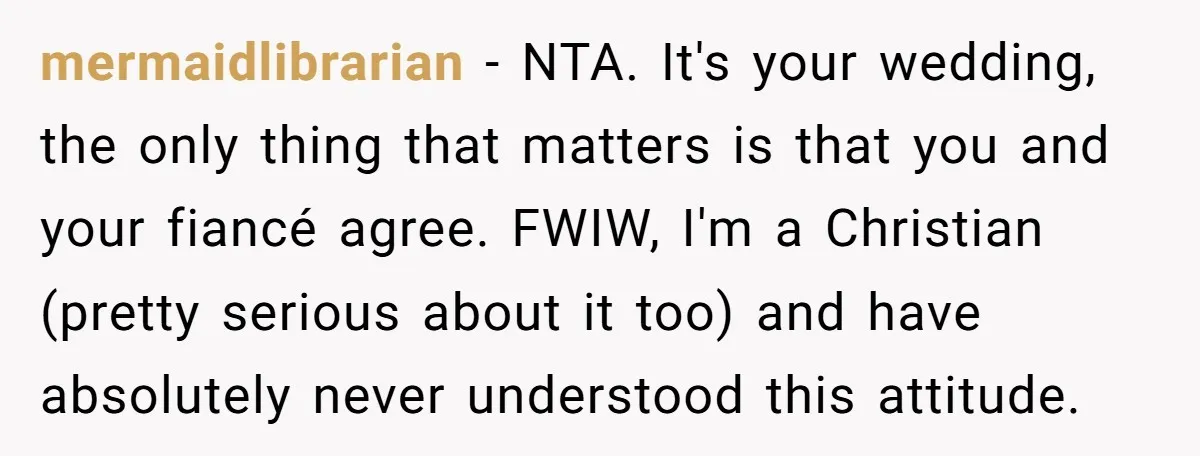 mermaidlibrarian − NTA. It's your wedding, the only thing that matters is that you and your fiancé agree. FWIW, I'm a Christian (pretty serious about it too) and have absolutely...