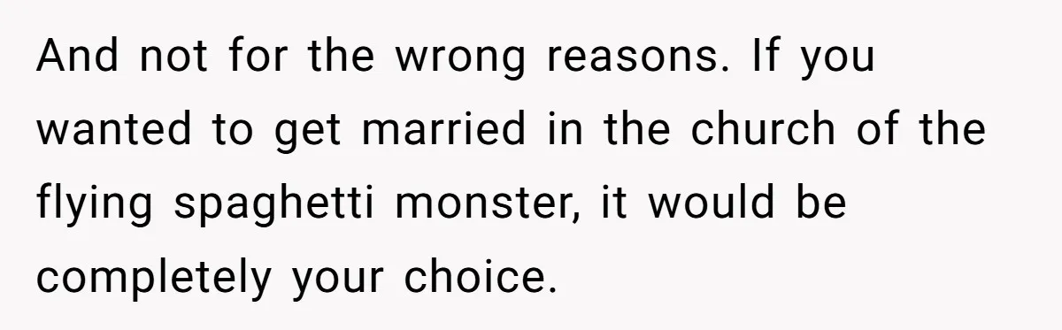 And not for the wrong reasons. If you wanted to get married in the church of the flying spaghetti monster, it would be completely your choice.
