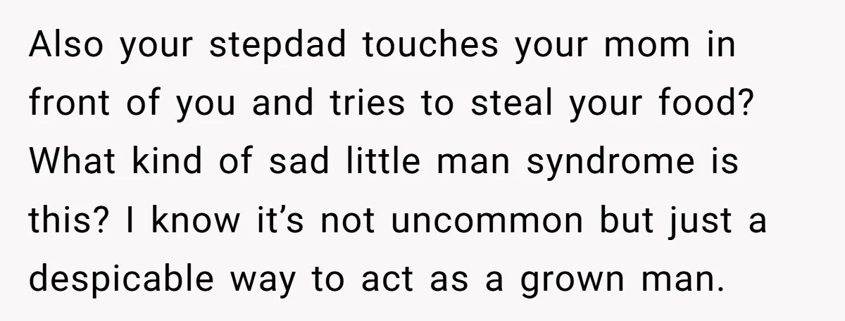 Also your stepdad touches your mom in front of you and tries to steal your food? What kind of sad little man syndrome is this? I know it’s not uncommon...