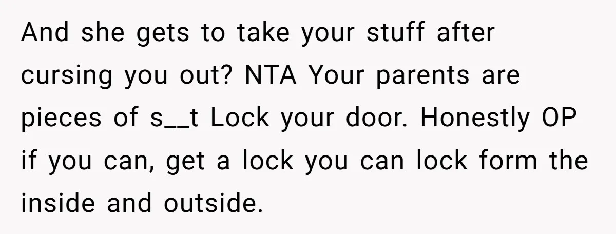 And she gets to take your stuff after cursing you out? NTA Your parents are pieces of s__t Lock your door. Honestly OP if you can, get a lock you...