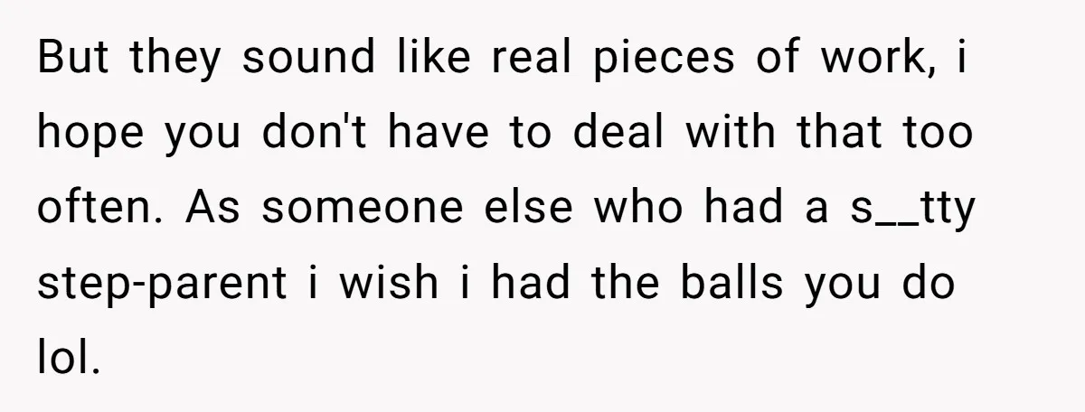 But they sound like real pieces of work, i hope you don't have to deal with that too often. As someone else who had a s__tty step-parent i wish i...