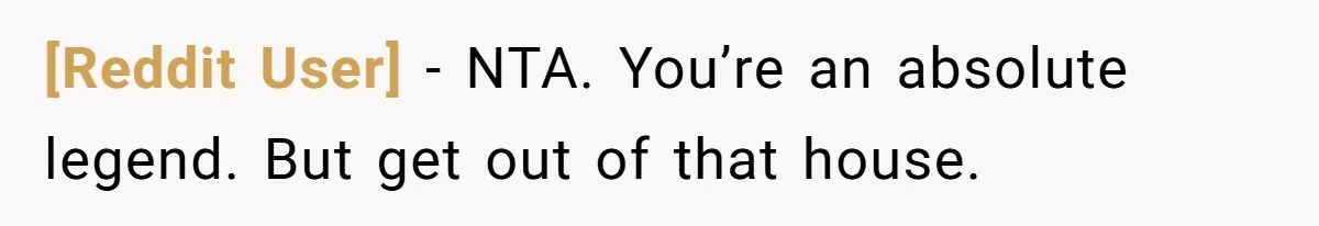 [Reddit User] − NTA. You’re an absolute legend. But get out of that house.