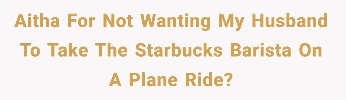 AITHA for not wanting my husband to take the Starbucks barista on a plane ride?