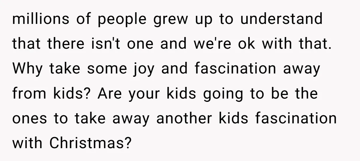 millions of people grew up to understand that there isn't one and we're ok with that. Why take some joy and fascination away from kids? Are your kids going to...