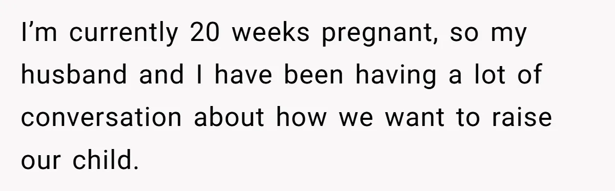I’m currently 20 weeks pregnant, so my husband and I have been having a lot of conversation about how we want to raise our child.