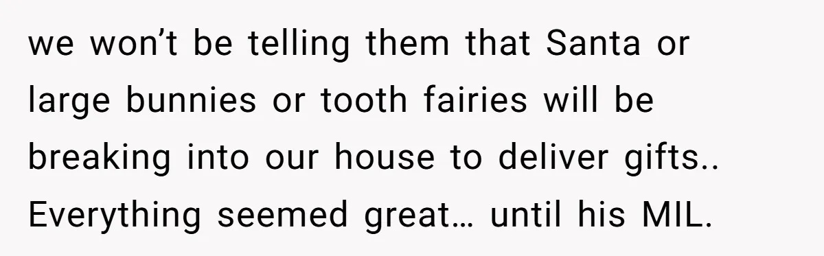 we won’t be telling them that Santa or large bunnies or tooth fairies will be breaking into our house to deliver gifts.. Everything seemed great… until his MIL.