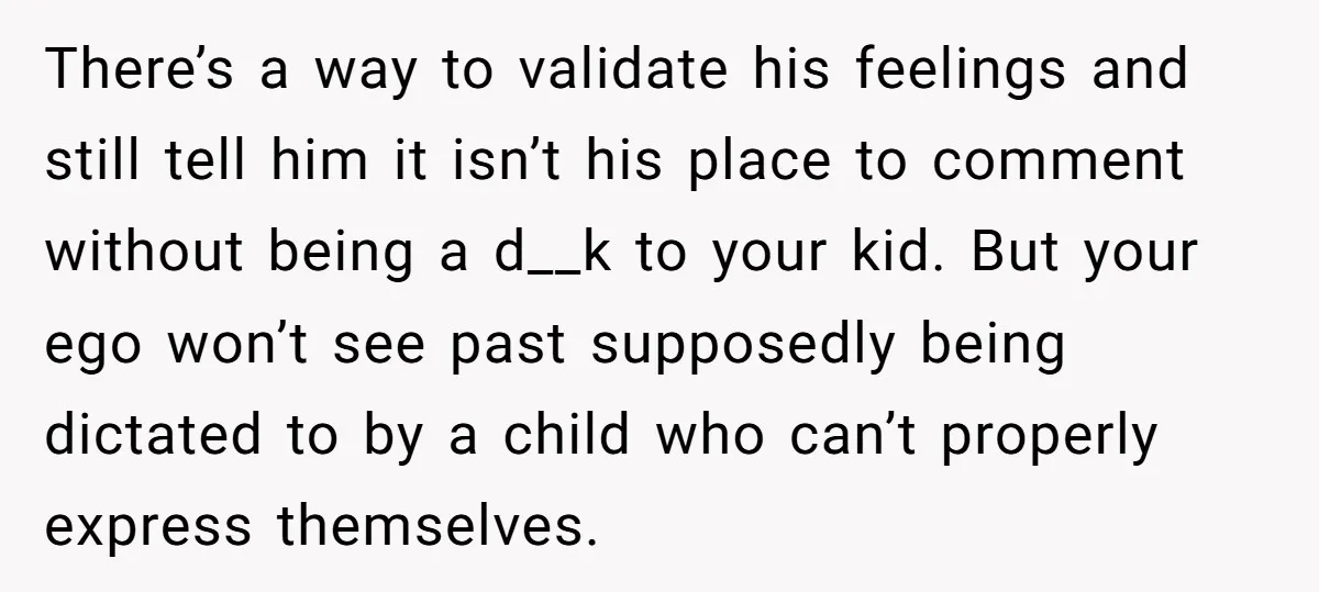 There’s a way to validate his feelings and still tell him it isn’t his place to comment without being a d__k to your kid. But your ego won’t see past...