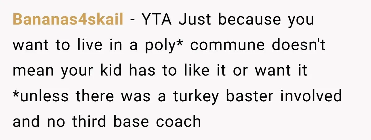 Bananas4skail − YTA Just because you want to live in a poly* commune doesn't mean your kid has to like it or want it *unless there was a turkey baster...