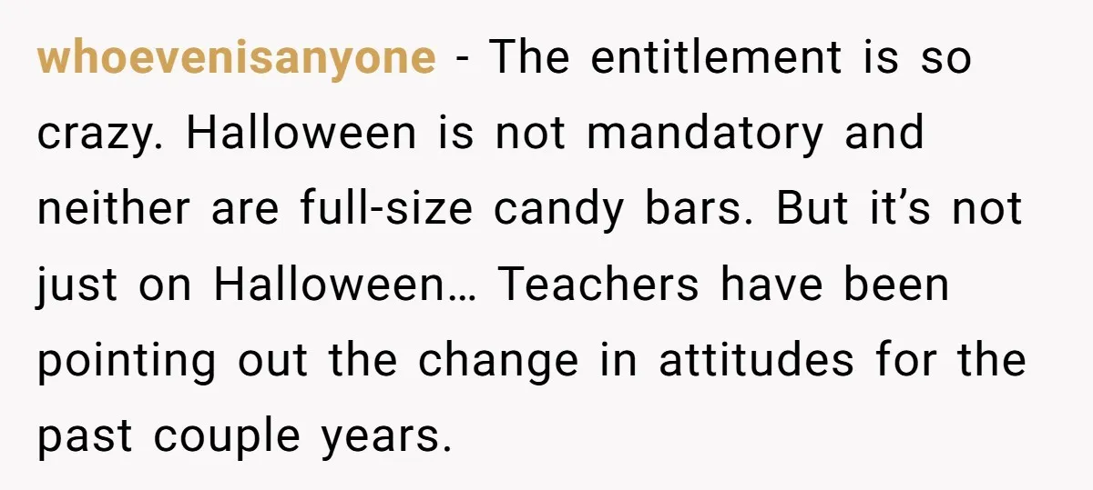 whoevenisanyone - The entitlement is so crazy. Halloween is not mandatory and neither are full-size candy bars. But it’s not just on Halloween… Teachers have been pointing out the change...