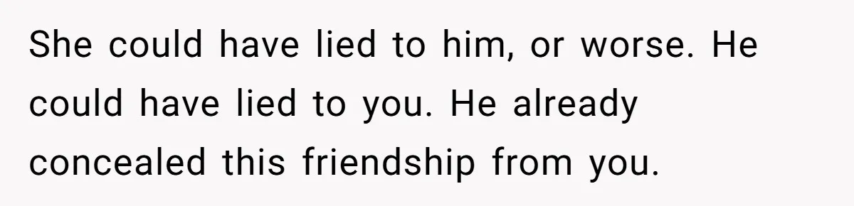 She could have lied to him, or worse. He could have lied to you. He already concealed this friendship from you.