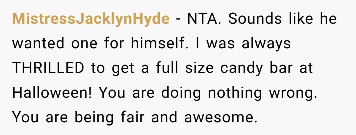 MistressJacklynHyde - NTA. Sounds like he wanted one for himself. I was always THRILLED to get a full size candy bar at Halloween! You are doing nothing wrong. You are...