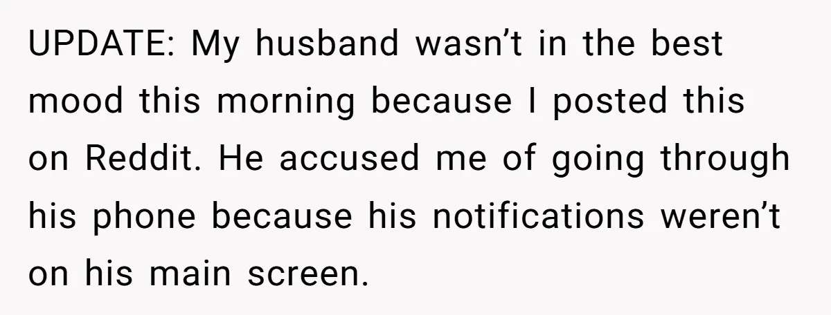 UPDATE: My husband wasn’t in the best mood this morning because I posted this on Reddit. He accused me of going through his phone because his notifications weren’t on his...