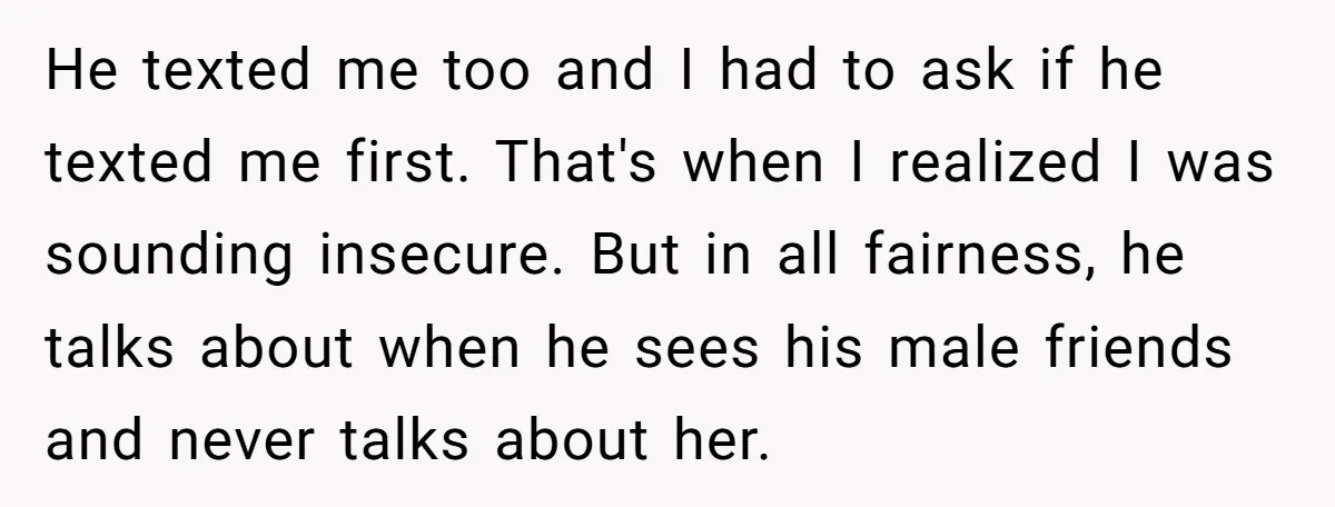 He texted me too and I had to ask if he texted me first. That's when I realized I was sounding insecure. But in all fairness, he talks about when...