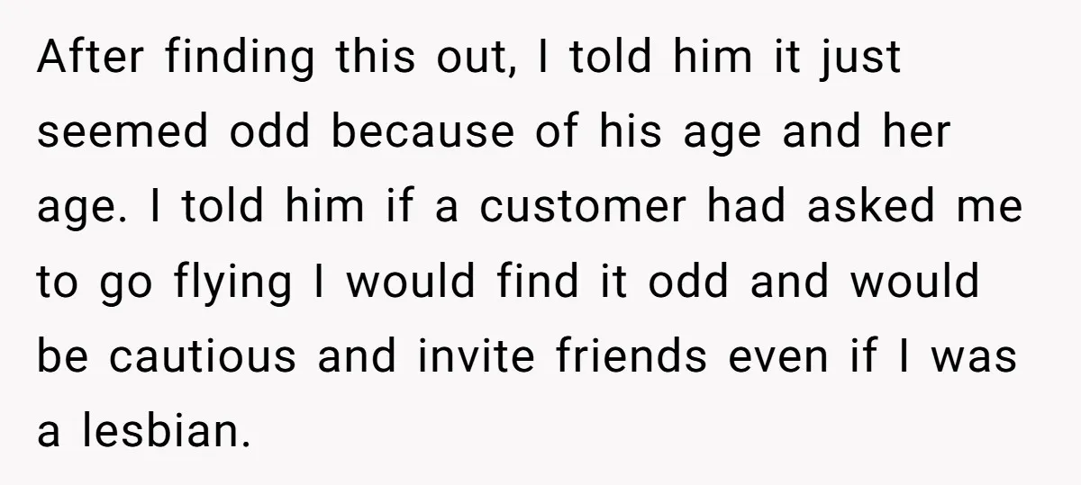 After finding this out, I told him it just seemed odd because of his age and her age. I told him if a customer had asked me to go flying...
