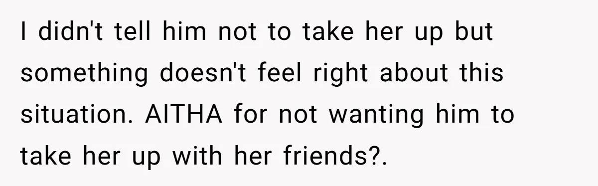 I didn't tell him not to take her up but something doesn't feel right about this situation. AITHA for not wanting him to take her up with her friends?.
