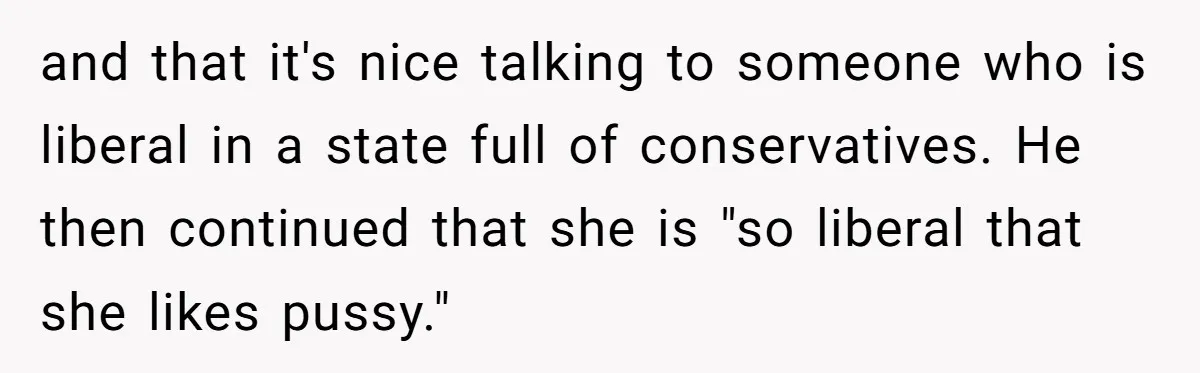and that it's nice talking to someone who is liberal in a state full of conservatives. He then continued that she is "so liberal that she likes pussy."