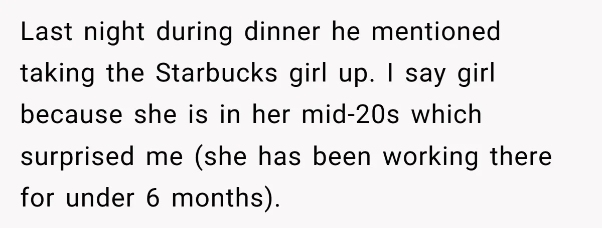 Last night during dinner he mentioned taking the Starbucks girl up. I say girl because she is in her mid-20s which surprised me (she has been working there for under...