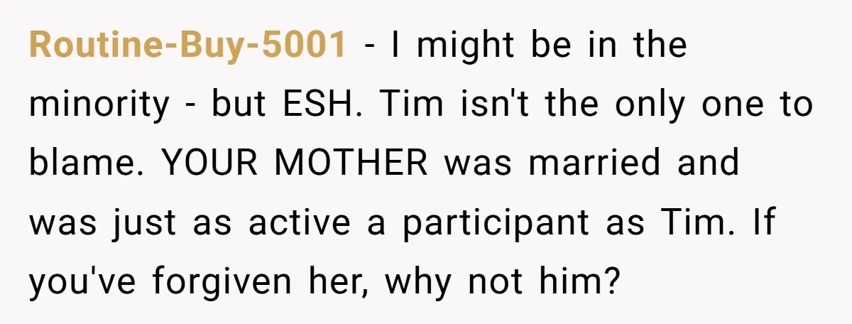 Routine-Buy-5001 - I might be in the minority - but ESH. Tim isn't the only one to blame. YOUR MOTHER was married and was just as active a participant as...