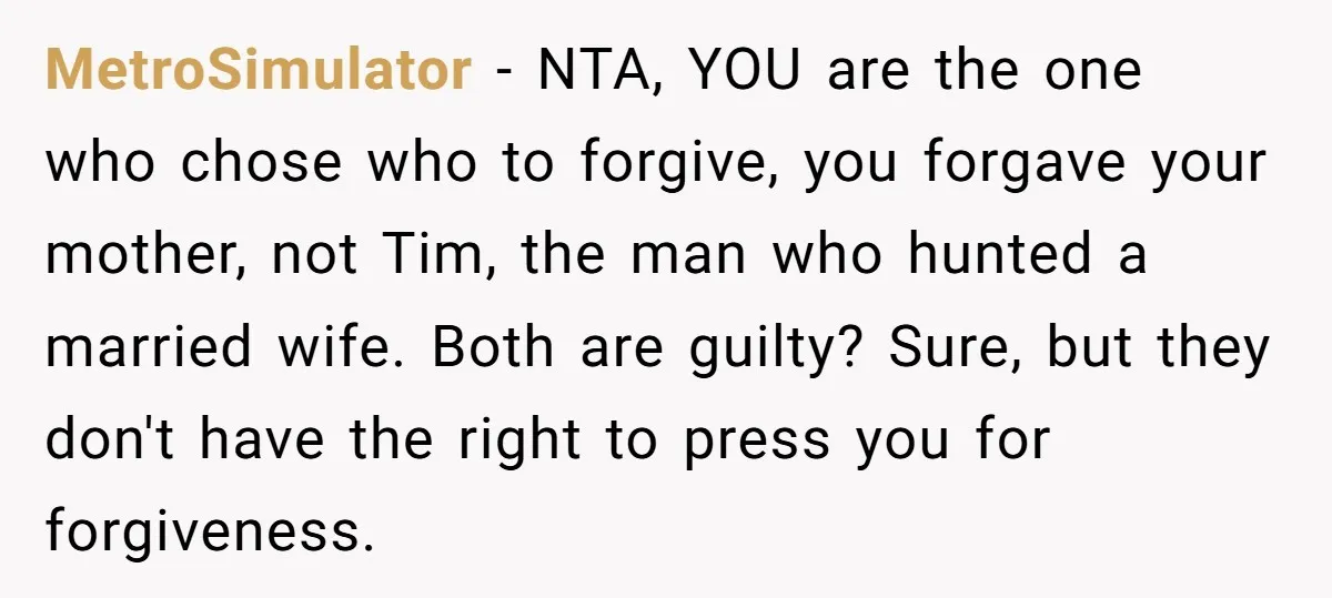 MetroSimulator - NTA, YOU are the one who chose who to forgive, you forgave your mother, not Tim, the man who hunted a married wife. Both are guilty? Sure, but...