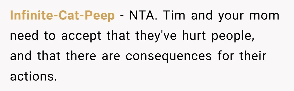Infinite-Cat-Peep - NTA. Tim and your mom need to accept that they've hurt people, and that there are consequences for their actions.