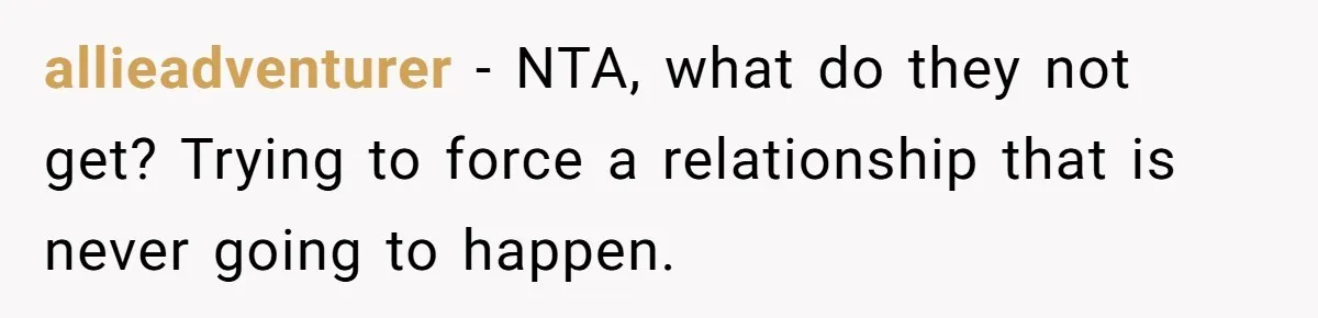 allieadventurer - NTA, what do they not get? Trying to force a relationship that is never going to happen.