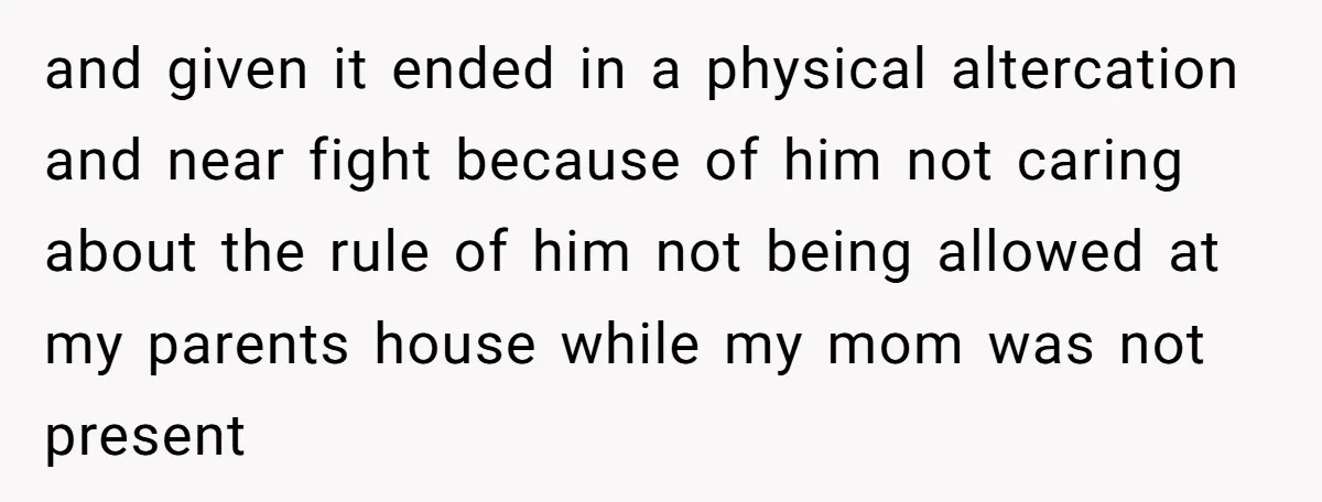 and given it ended in a physical altercation and near fight because of him not caring about the rule of him not being allowed at my parents house while my...
