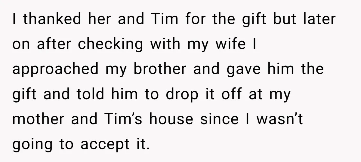 I thanked her and Tim for the gift but later on after checking with my wife I approached my brother and gave him the gift and told him to drop...