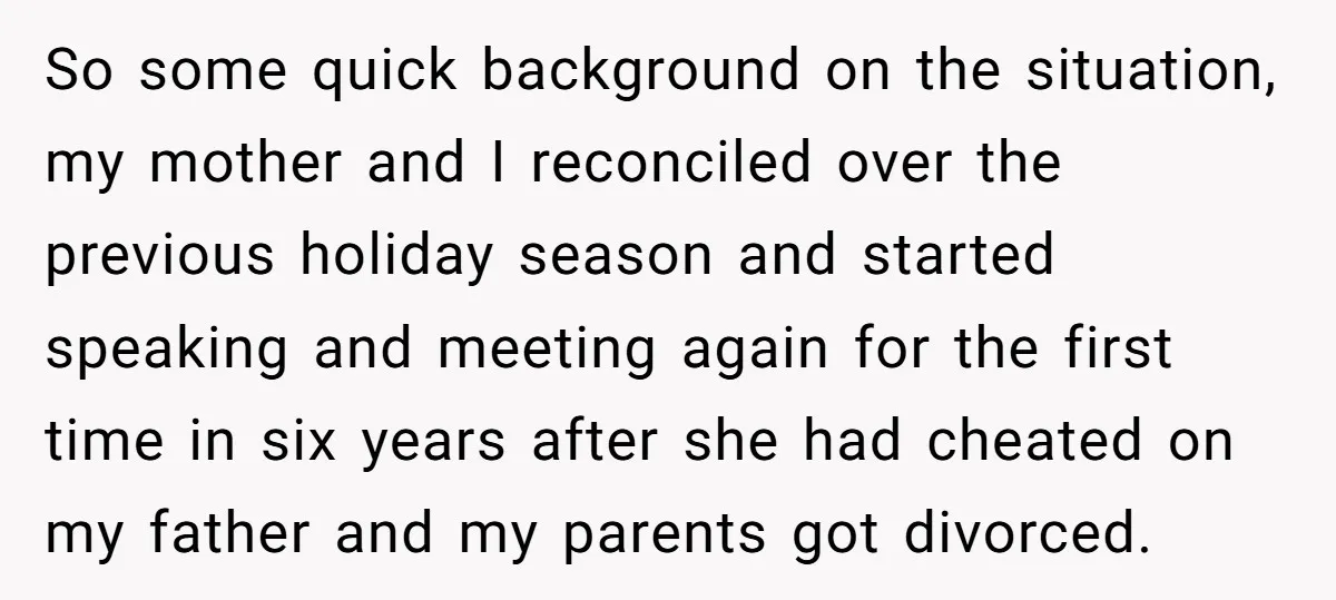So some quick background on the situation, my mother and I reconciled over the previous holiday season and started speaking and meeting again for the first time in six years...