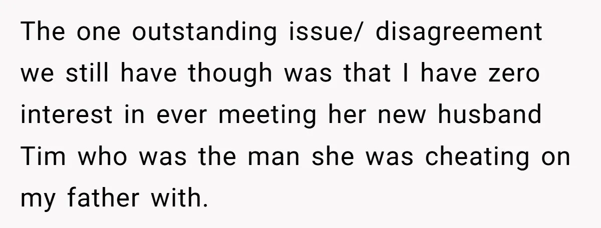 The one outstanding issue/ disagreement we still have though was that I have zero interest in ever meeting her new husband Tim who was the man she was cheating on...