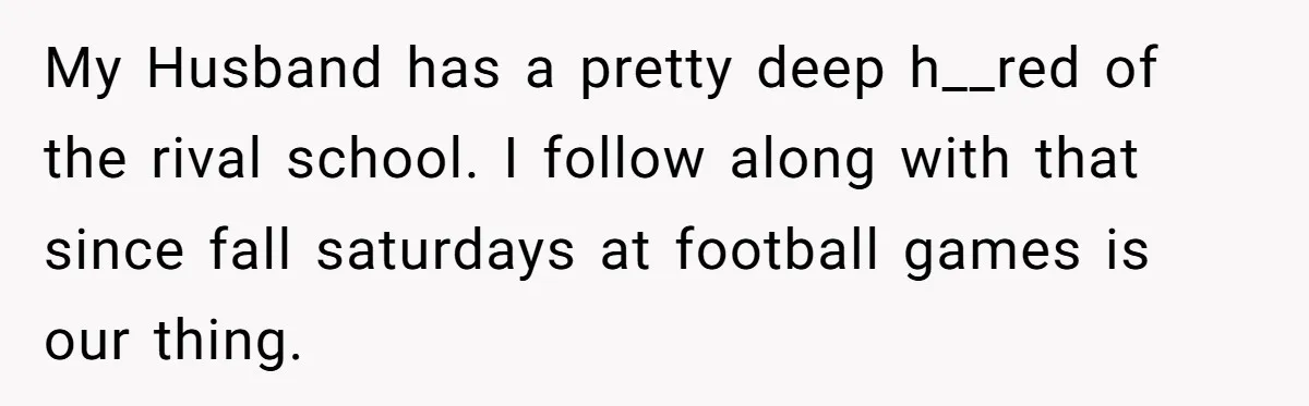My Husband has a pretty deep h__red of the rival school. I follow along with that since fall saturdays at football games is our thing.