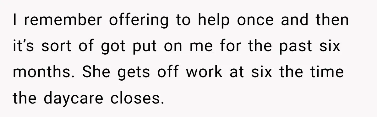 I remember offering to help once and then it’s sort of got put on me for the past six months. She gets off work at six the time the daycare...