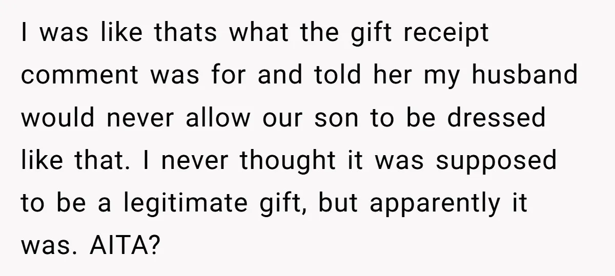 I was like thats what the gift receipt comment was for and told her my husband would never allow our son to be dressed like that. I never thought it...