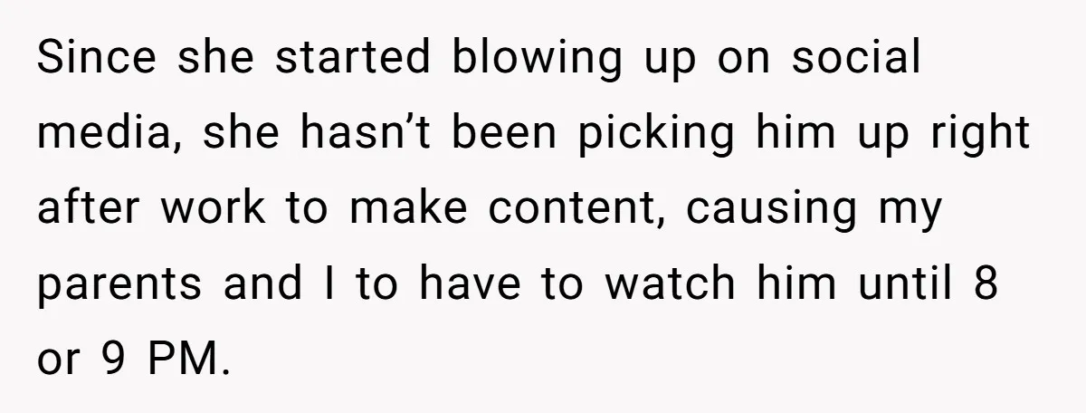Since she started blowing up on social media, she hasn’t been picking him up right after work to make content, causing my parents and I to have to watch him...