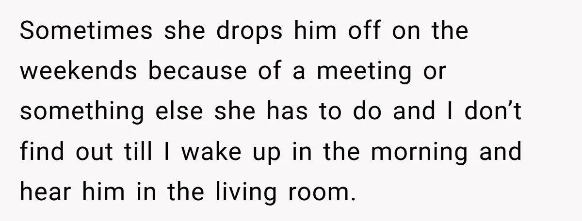 Sometimes she drops him off on the weekends because of a meeting or something else she has to do and I don’t find out till I wake up in the...