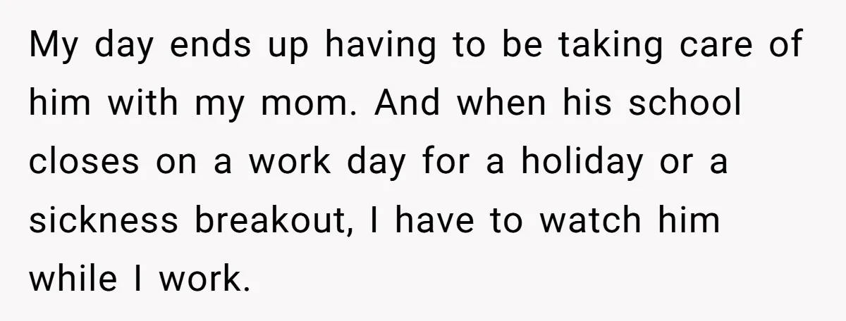 My day ends up having to be taking care of him with my mom. And when his school closes on a work day for a holiday or a sickness breakout,...