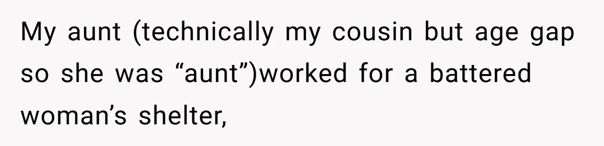 My aunt (technically my cousin but age gap so she was “aunt”)worked for a battered woman’s shelter,