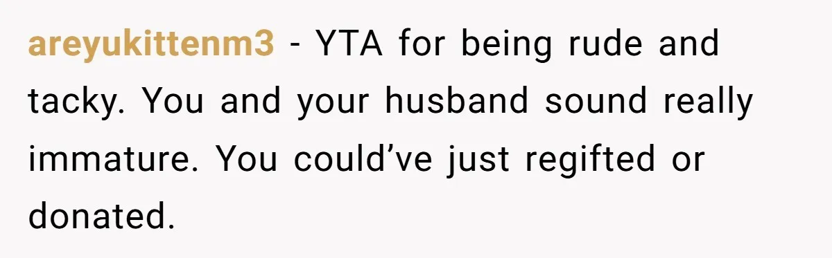 areyukittenm3 − YTA for being rude and tacky. You and your husband sound really immature. You could’ve just regifted or donated.
