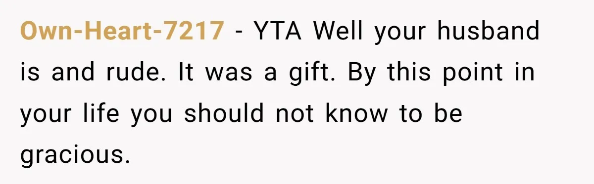 Own-Heart-7217 − YTA Well your husband is and rude. It was a gift. By this point in your life you should not know to be gracious.