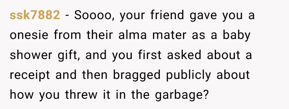 ssk7882 − Soooo, your friend gave you a onesie from their alma mater as a baby shower gift, and you first asked about a receipt and then bragged publicly about...