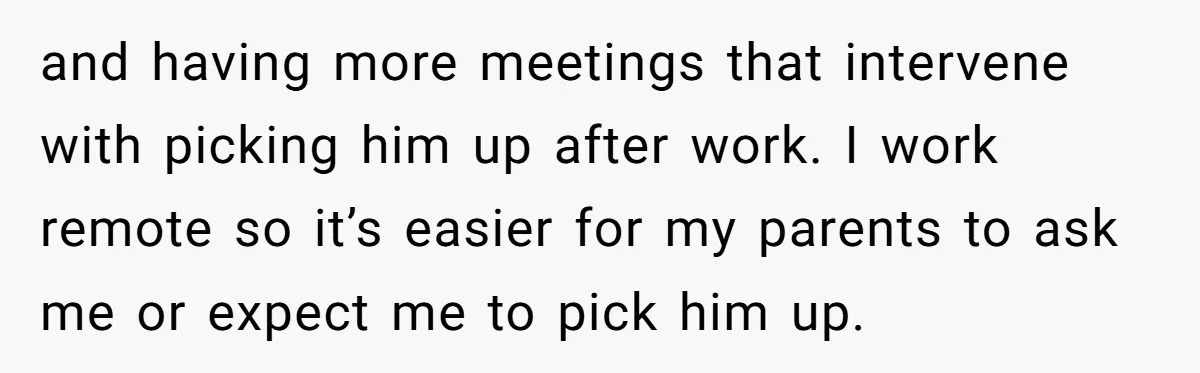 and having more meetings that intervene with picking him up after work. I work remote so it’s easier for my parents to ask me or expect me to pick him...