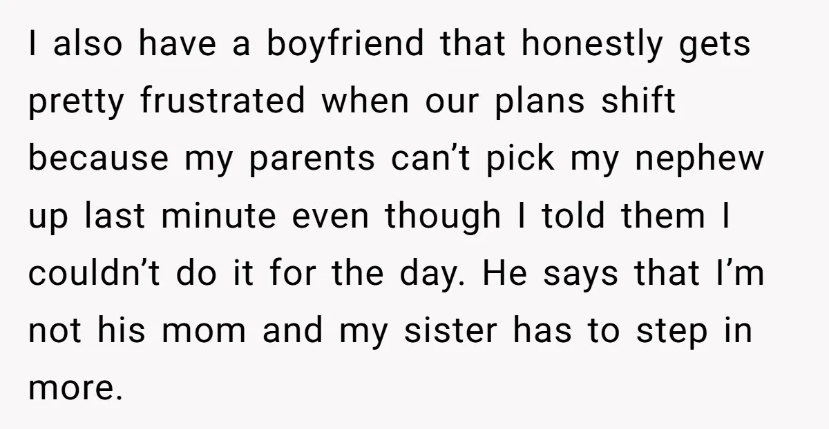 I also have a boyfriend that honestly gets pretty frustrated when our plans shift because my parents can’t pick my nephew up last minute even though I told them I...